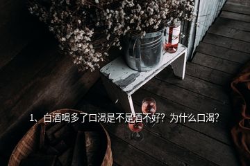 1、白酒喝多了口渴是不是酒不好？為什么口渴？