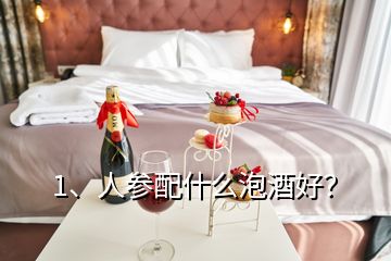 1、人參配什么泡酒好？