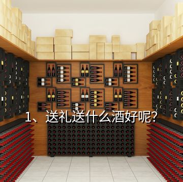 1、送禮送什么酒好呢？