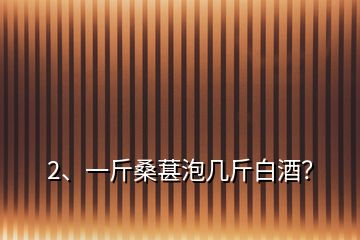 2、一斤桑葚泡幾斤白酒？