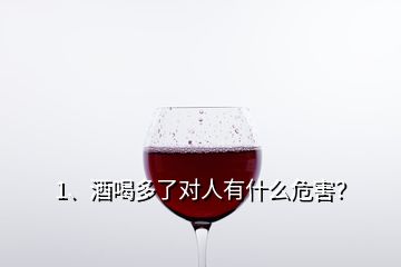 1、酒喝多了對(duì)人有什么危害？