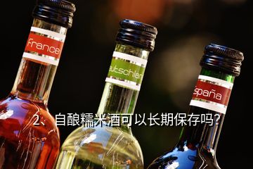 2、自釀糯米酒可以長期保存嗎？