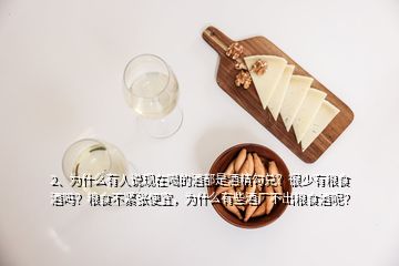 2、為什么有人說現(xiàn)在喝的酒都是酒精勾兌？很少有糧食酒嗎？糧食不緊張便宜，為什么有些酒廠不出糧食酒呢？