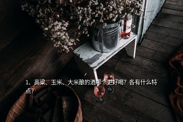 1、高粱、玉米、大米釀的酒哪個(gè)更好喝？各有什么特點(diǎn)？