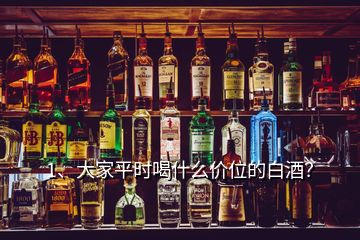 1、大家平時喝什么價位的白酒？