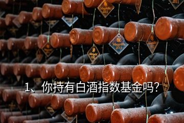 1、你持有白酒指數(shù)基金嗎？