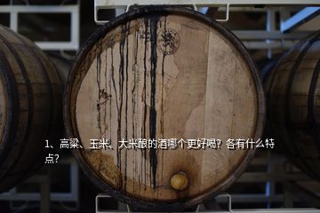 1、高粱、玉米、大米釀的酒哪個(gè)更好喝？各有什么特點(diǎn)？