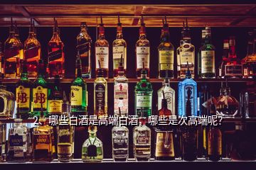 2、哪些白酒是高端白酒，哪些是次高端呢？