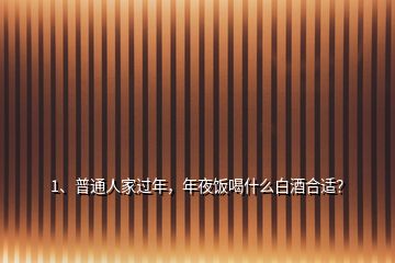 1、普通人家過年，年夜飯喝什么白酒合適？