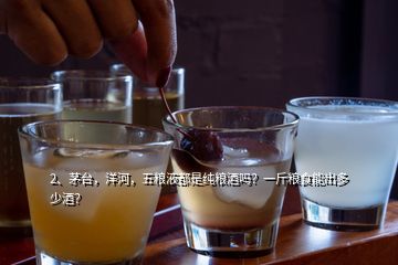 2、茅臺，洋河，五糧液都是純糧酒嗎？一斤糧食能出多少酒？