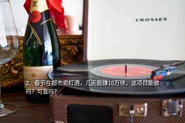 2、春節(jié)在超市賣紅酒，幾天能賺10萬塊，這項目能做嗎？可靠嗎？