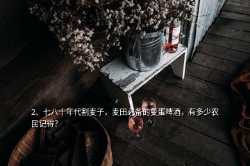 2、七八十年代割麥子，麥田必備的變蛋啤酒，有多少農(nóng)民記得？