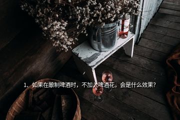 1、如果在釀制啤酒時(shí)，不加入啤酒花，會(huì)是什么效果？