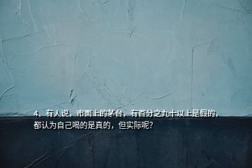 4、有人說，市面上的茅臺(tái)，有百分之九十以上是假的，都認(rèn)為自己喝的是真的，但實(shí)際呢？