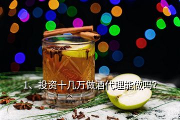 1、投資十幾萬做酒代理能做嗎？