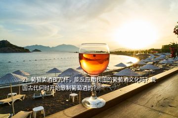 2、葡萄美酒夜光杯，能反應(yīng)出我國(guó)的葡萄酒文化嗎？我國(guó)古代何時(shí)開始釀制葡萄酒的？