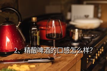 2、精釀啤酒的口感怎么樣？