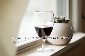 1、高粱、玉米、大米釀的酒哪個更好喝？各有什么特點(diǎn)？