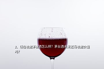 2、現(xiàn)在收藏茅臺(tái)酒怎么樣？茅臺(tái)酒未來(lái)還有收藏價(jià)值嗎？