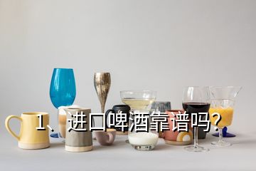 1、進(jìn)口啤酒靠譜嗎？