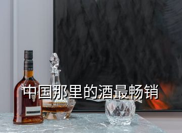 中國那里的酒最暢銷