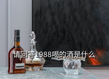 請(qǐng)回答1988喝的酒是什么