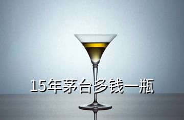 15年茅臺多錢一瓶