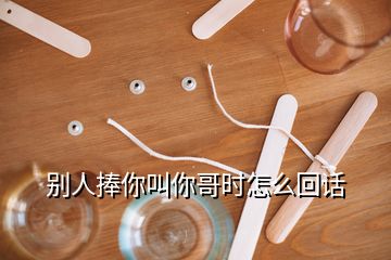 別人捧你叫你哥時怎么回話