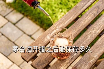 茅臺(tái)酒開瓶之后能保存多久