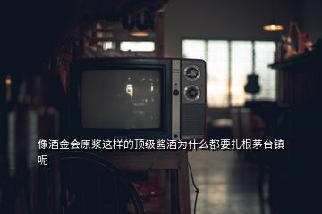 像酒金會原漿這樣的頂級醬酒為什么都要扎根茅臺鎮(zhèn)呢