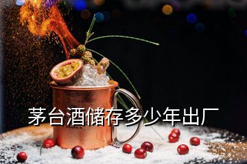 茅臺酒儲存多少年出廠