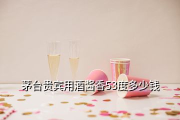 茅臺(tái)貴賓用酒醬香53度多少錢(qián)