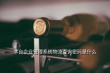 茅臺企業(yè)管理系統(tǒng)物流查詢密碼是什么