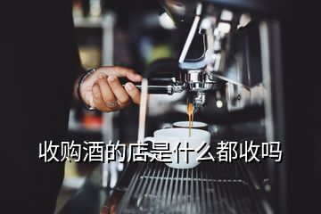 收購(gòu)酒的店是什么都收嗎