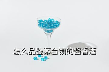 怎么品鑒茅臺鎮(zhèn)的醬香酒