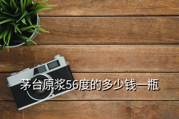 茅臺(tái)原漿56度的多少錢一瓶