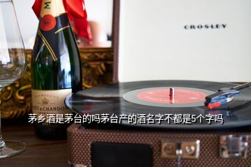 茅鄉(xiāng)酒是茅臺(tái)的嗎茅臺(tái)產(chǎn)的酒名字不都是5個(gè)字嗎