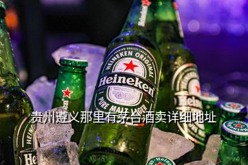 貴州遵義那里有茅臺酒賣詳細(xì)地址