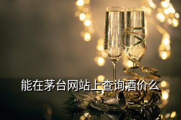 能在茅臺(tái)網(wǎng)站上查詢(xún)酒價(jià)么