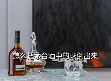 怎么把茅臺酒中的球倒出來