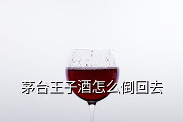 茅臺王子酒怎么倒回去