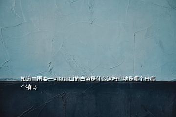 知道中國唯一可以出口的白酒是什么酒嗎產(chǎn)地是哪個(gè)省哪個(gè)鎮(zhèn)嗎