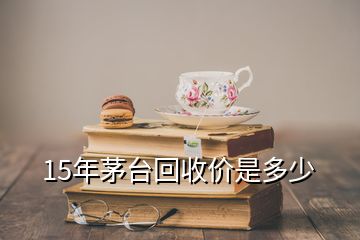 15年茅臺回收價是多少