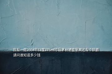 我有一瓶2004年53度375ml珍品茅臺酒盒里面還有個銅爵請問誰知道多少錢