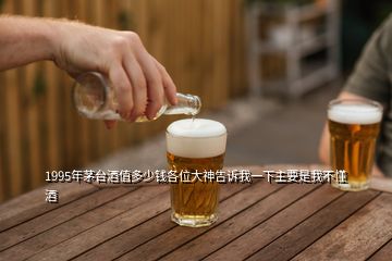 1995年茅臺(tái)酒值多少錢各位大神告訴我一下主要是我不懂酒