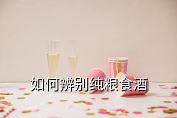 如何辨別純糧食酒