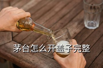 茅臺(tái)怎么開蓋子完整