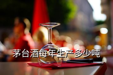 茅臺(tái)酒每年生產(chǎn)多少噸