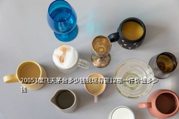 20053度飛天茅臺多少錢我現(xiàn)有貨12瓶一件價值多少錢