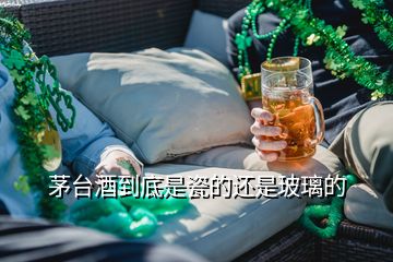 茅臺酒到底是瓷的還是玻璃的